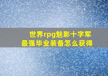 世界rpg魅影十字军最强毕业装备怎么获得