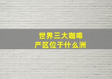 世界三大咖啡产区位于什么洲