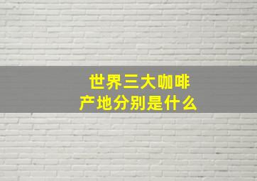 世界三大咖啡产地分别是什么