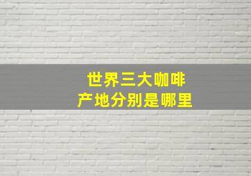 世界三大咖啡产地分别是哪里