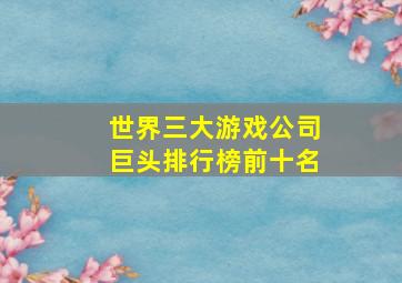 世界三大游戏公司巨头排行榜前十名