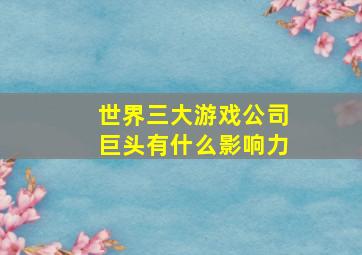 世界三大游戏公司巨头有什么影响力