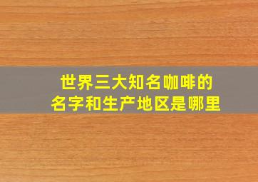 世界三大知名咖啡的名字和生产地区是哪里