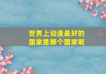 世界上动漫最好的国家是哪个国家呢