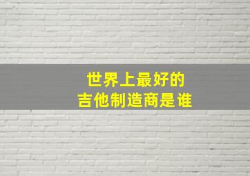 世界上最好的吉他制造商是谁