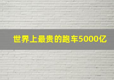 世界上最贵的跑车5000亿