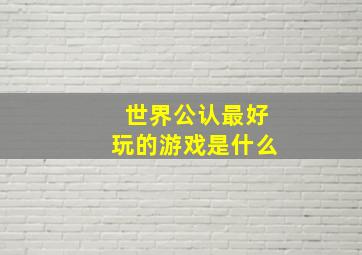 世界公认最好玩的游戏是什么