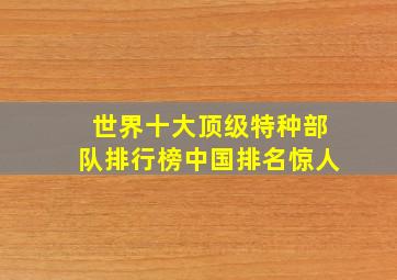 世界十大顶级特种部队排行榜中国排名惊人