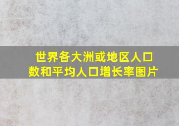 世界各大洲或地区人口数和平均人口增长率图片