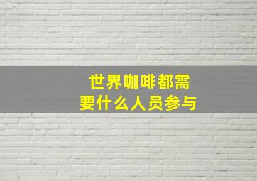 世界咖啡都需要什么人员参与