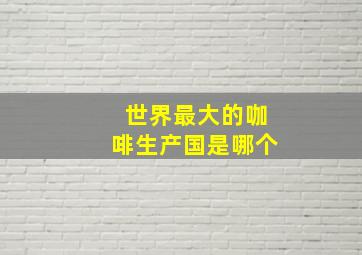 世界最大的咖啡生产国是哪个