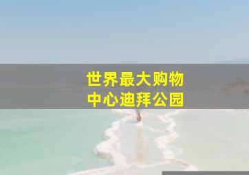 世界最大购物中心迪拜公园