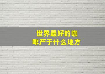 世界最好的咖啡产于什么地方