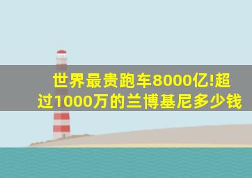 世界最贵跑车8000亿!超过1000万的兰博基尼多少钱