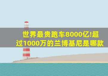 世界最贵跑车8000亿!超过1000万的兰博基尼是哪款