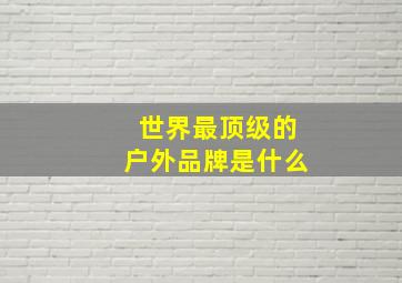 世界最顶级的户外品牌是什么