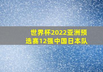 世界杯2022亚洲预选赛12强中国日本队