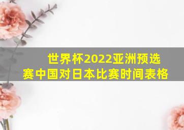 世界杯2022亚洲预选赛中国对日本比赛时间表格