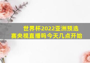 世界杯2022亚洲预选赛央视直播吗今天几点开始