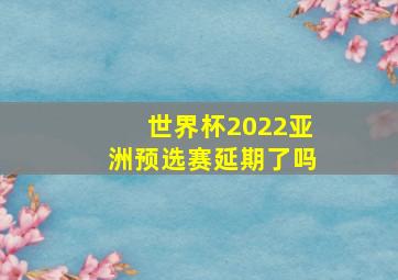 世界杯2022亚洲预选赛延期了吗