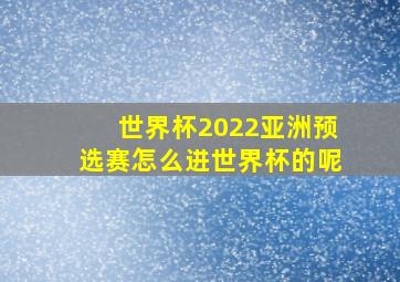 世界杯2022亚洲预选赛怎么进世界杯的呢