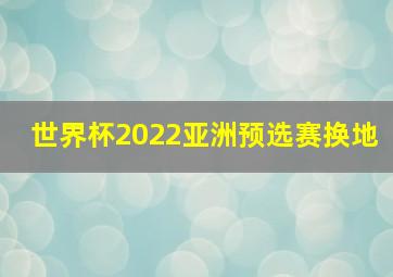 世界杯2022亚洲预选赛换地