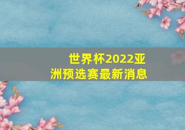 世界杯2022亚洲预选赛最新消息