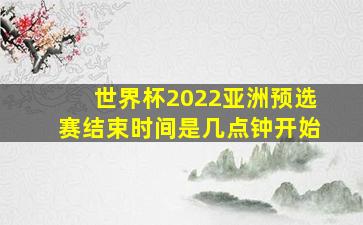 世界杯2022亚洲预选赛结束时间是几点钟开始