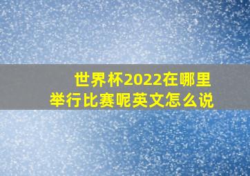 世界杯2022在哪里举行比赛呢英文怎么说