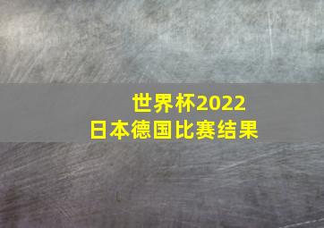 世界杯2022日本德国比赛结果