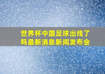 世界杯中国足球出线了吗最新消息新闻发布会