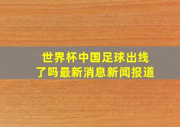 世界杯中国足球出线了吗最新消息新闻报道