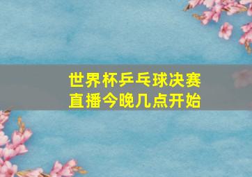 世界杯乒乓球决赛直播今晚几点开始