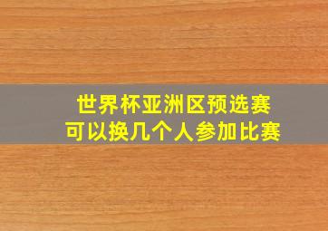 世界杯亚洲区预选赛可以换几个人参加比赛