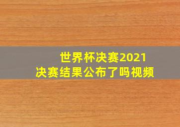 世界杯决赛2021决赛结果公布了吗视频