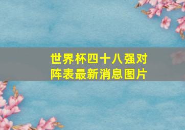 世界杯四十八强对阵表最新消息图片