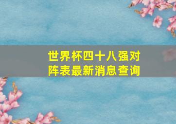 世界杯四十八强对阵表最新消息查询