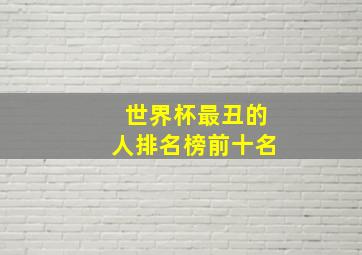 世界杯最丑的人排名榜前十名