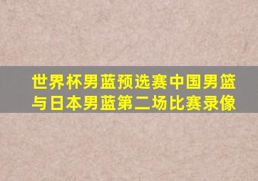 世界杯男蓝预选赛中国男篮与日本男蓝第二场比赛录像