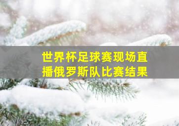 世界杯足球赛现场直播俄罗斯队比赛结果