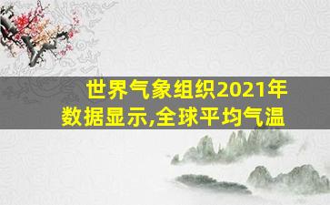 世界气象组织2021年数据显示,全球平均气温