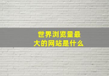 世界浏览量最大的网站是什么