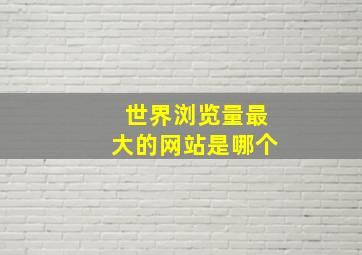 世界浏览量最大的网站是哪个