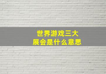 世界游戏三大展会是什么意思