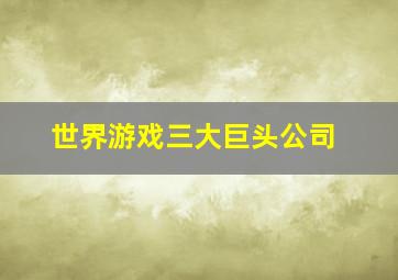 世界游戏三大巨头公司