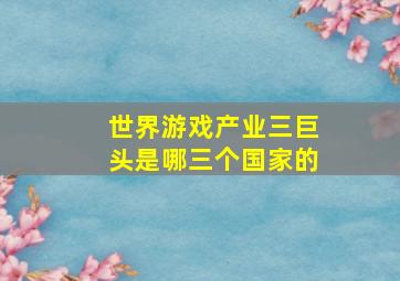 世界游戏产业三巨头是哪三个国家的