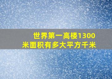 世界第一高楼1300米面积有多大平方千米