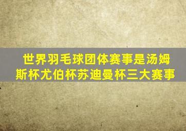 世界羽毛球团体赛事是汤姆斯杯尤伯杯苏迪曼杯三大赛事