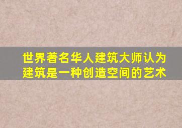 世界著名华人建筑大师认为建筑是一种创造空间的艺术