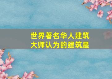 世界著名华人建筑大师认为的建筑是